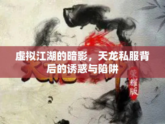 虚拟江湖的暗影，天龙私服背后的诱惑与陷阱