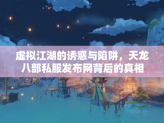 虚拟江湖的诱惑与陷阱，天龙八部私服发布网背后的真相