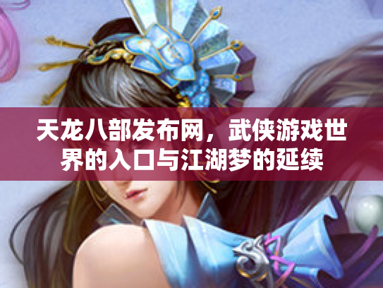 天龙八部发布网，武侠游戏世界的入口与江湖梦的延续