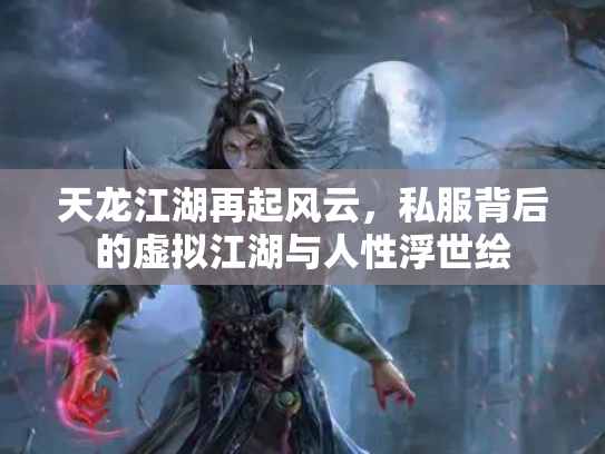 天龙江湖再起风云，私服背后的虚拟江湖与人性浮世绘