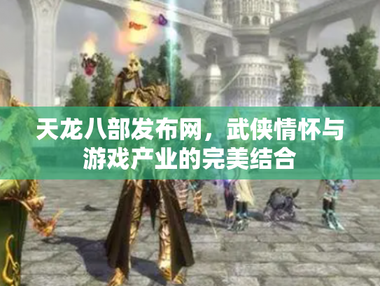 天龙八部发布网，武侠情怀与游戏产业的完美结合