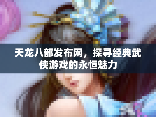 天龙八部发布网，探寻经典武侠游戏的永恒魅力