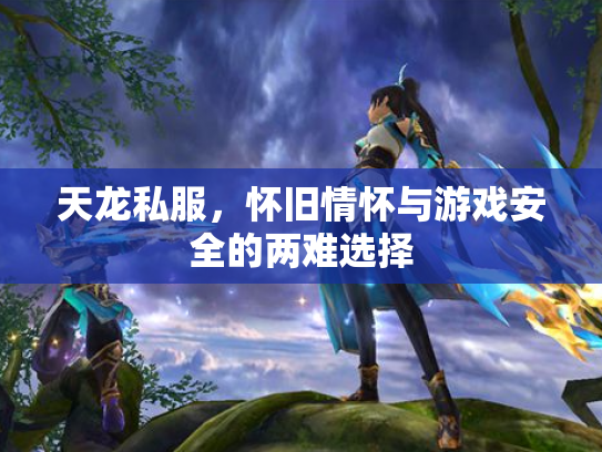 天龙私服，怀旧情怀与游戏安全的两难选择