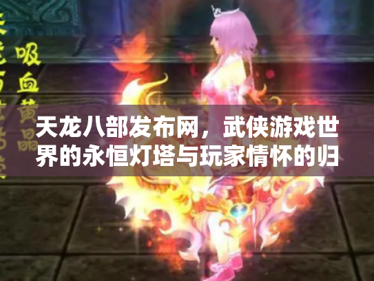天龙八部发布网，武侠游戏世界的永恒灯塔与玩家情怀的归宿