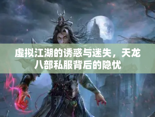 虚拟江湖的诱惑与迷失，天龙八部私服背后的隐忧