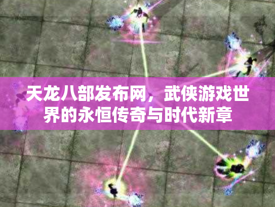 天龙八部发布网，武侠游戏世界的永恒传奇与时代新章