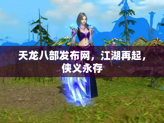 天龙八部发布网，江湖再起，侠义永存