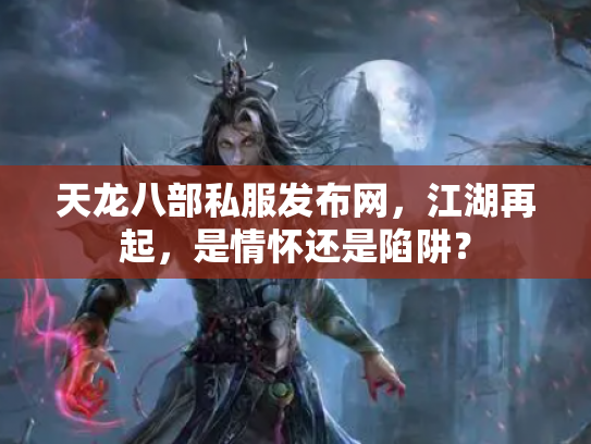 天龙八部私服发布网，江湖再起，是情怀还是陷阱？