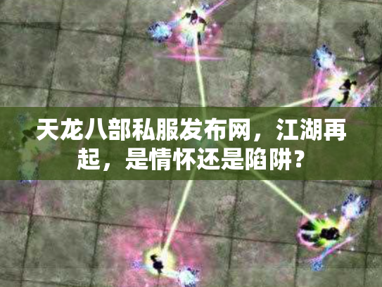 天龙八部私服发布网，江湖再起，是情怀还是陷阱？