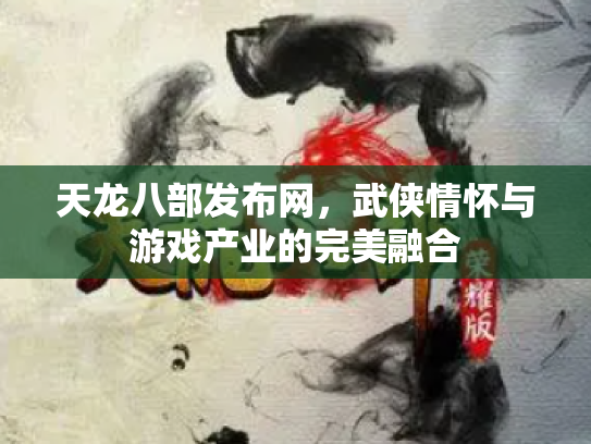 天龙八部发布网，武侠情怀与游戏产业的完美融合