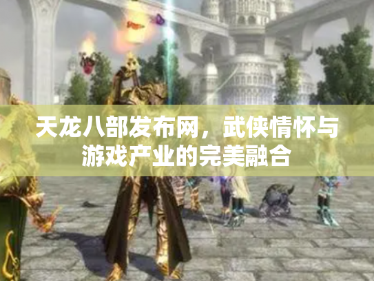 天龙八部发布网，武侠情怀与游戏产业的完美融合