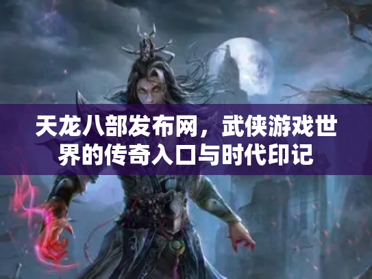 天龙八部发布网，武侠游戏世界的传奇入口与时代印记