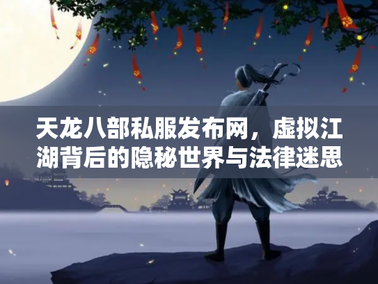 天龙八部私服发布网，虚拟江湖背后的隐秘世界与法律迷思