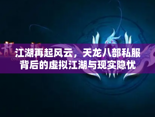 江湖再起风云，天龙八部私服背后的虚拟江湖与现实隐忧