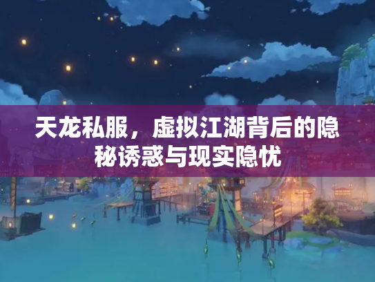 天龙私服，虚拟江湖背后的隐秘诱惑与现实隐忧