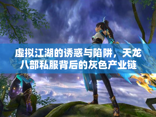 虚拟江湖的诱惑与陷阱，天龙八部私服背后的灰色产业链
