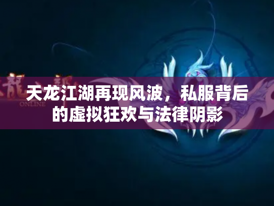 天龙江湖再现风波，私服背后的虚拟狂欢与法律阴影