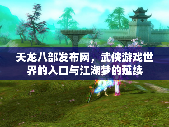 天龙八部发布网，武侠游戏世界的入口与江湖梦的延续