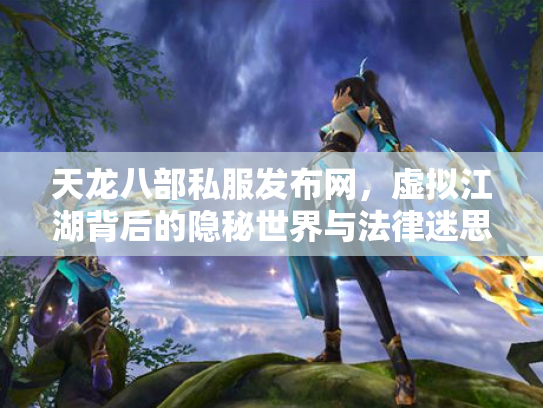 天龙八部私服发布网，虚拟江湖背后的隐秘世界与法律迷思