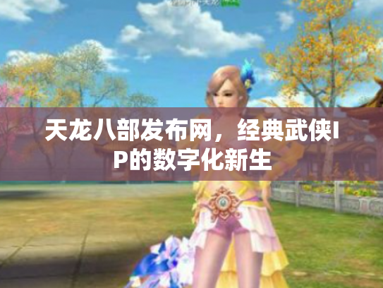 天龙八部发布网，经典武侠IP的数字化新生