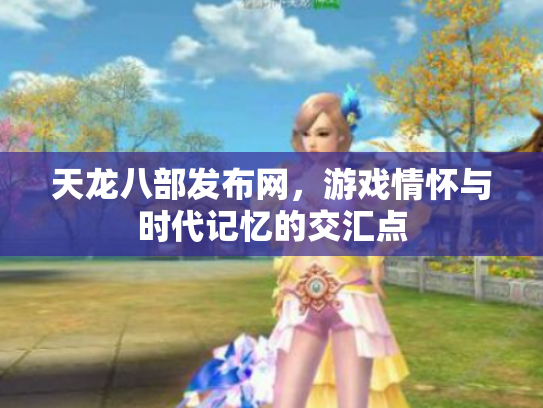 天龙八部发布网，游戏情怀与时代记忆的交汇点