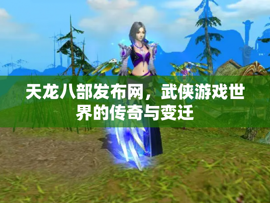 天龙八部发布网，武侠游戏世界的传奇与变迁