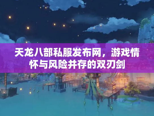 天龙八部私服发布网，游戏情怀与风险并存的双刃剑