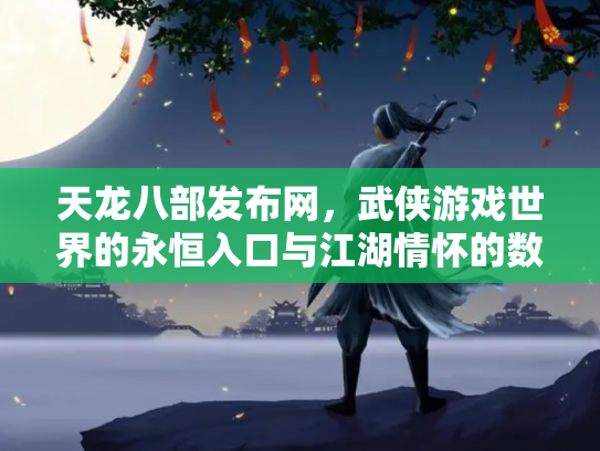天龙八部发布网，武侠游戏世界的永恒入口与江湖情怀的数字化传承