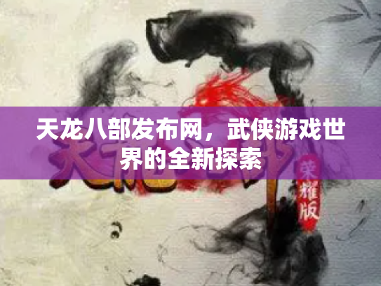 天龙八部发布网，武侠游戏世界的全新探索