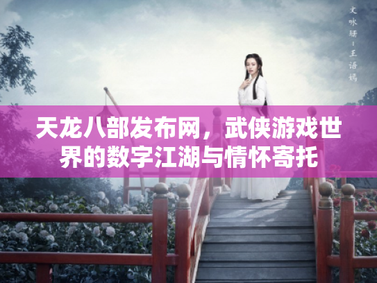 天龙八部发布网，武侠游戏世界的数字江湖与情怀寄托