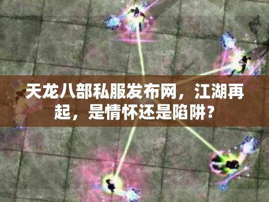 天龙八部私服发布网，江湖再起，是情怀还是陷阱？