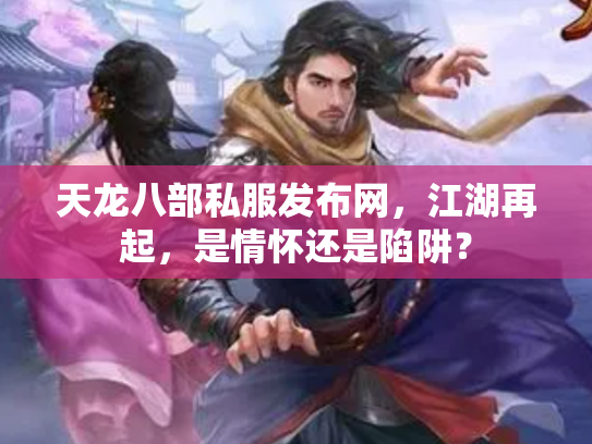 天龙八部私服发布网，江湖再起，是情怀还是陷阱？