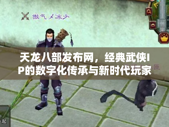 天龙八部发布网，经典武侠IP的数字化传承与新时代玩家社区
