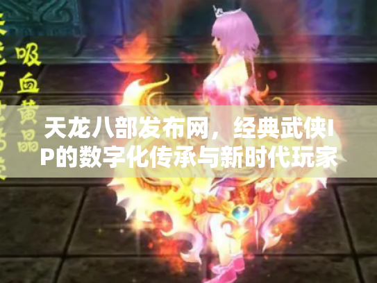 天龙八部发布网，经典武侠IP的数字化传承与新时代玩家社区