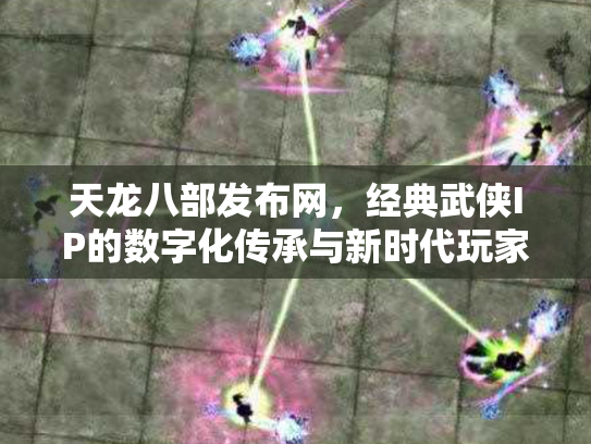 天龙八部发布网，经典武侠IP的数字化传承与新时代玩家社区