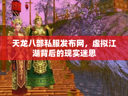 天龙八部私服发布网，虚拟江湖背后的现实迷思