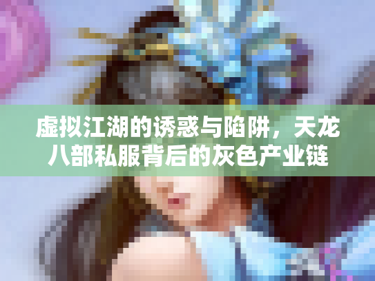 虚拟江湖的诱惑与陷阱，天龙八部私服背后的灰色产业链