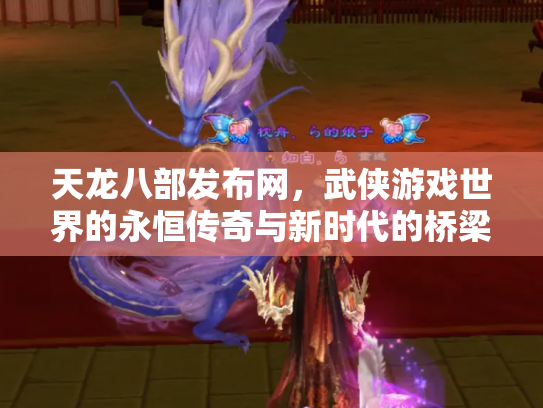 天龙八部发布网，武侠游戏世界的永恒传奇与新时代的桥梁