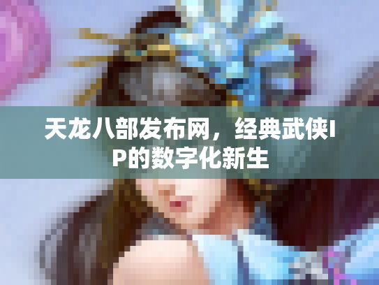 天龙八部发布网，经典武侠IP的数字化新生