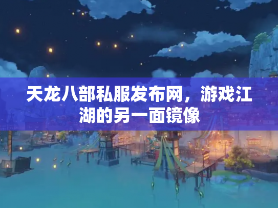 天龙八部私服发布网，游戏江湖的另一面镜像