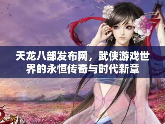 天龙八部发布网，武侠游戏世界的永恒传奇与时代新章