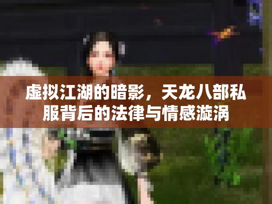 虚拟江湖的暗影，天龙八部私服背后的法律与情感漩涡