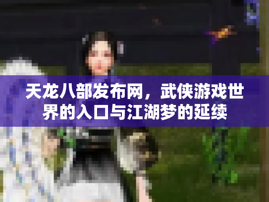 天龙八部发布网，武侠游戏世界的入口与江湖梦的延续