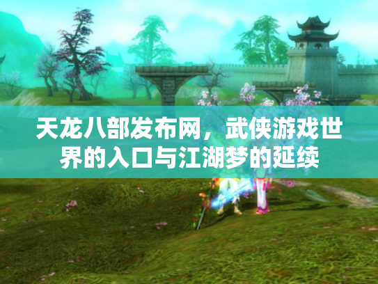 天龙八部发布网，武侠游戏世界的入口与江湖梦的延续