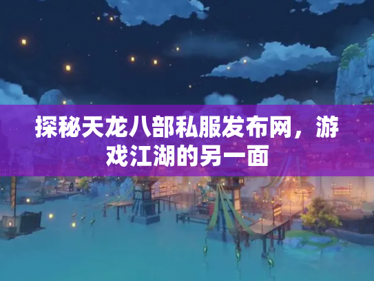 探秘天龙八部私服发布网，游戏江湖的另一面