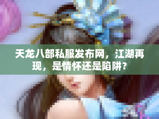 天龙八部私服发布网，江湖再现，是情怀还是陷阱？