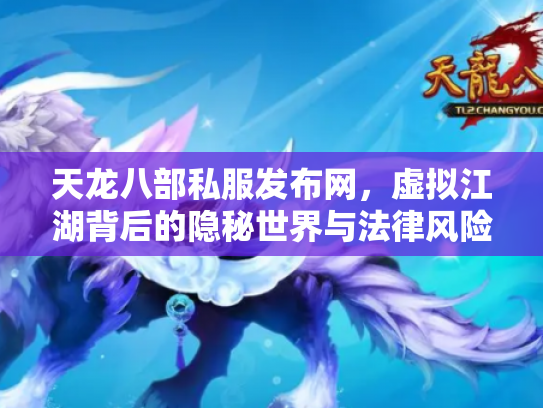 天龙八部私服发布网，虚拟江湖背后的隐秘世界与法律风险