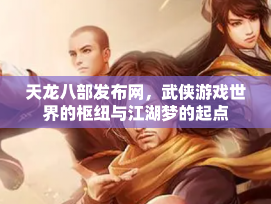 天龙八部发布网，武侠游戏世界的枢纽与江湖梦的起点