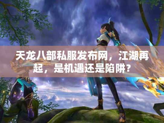 天龙八部私服发布网，江湖再起，是机遇还是陷阱？