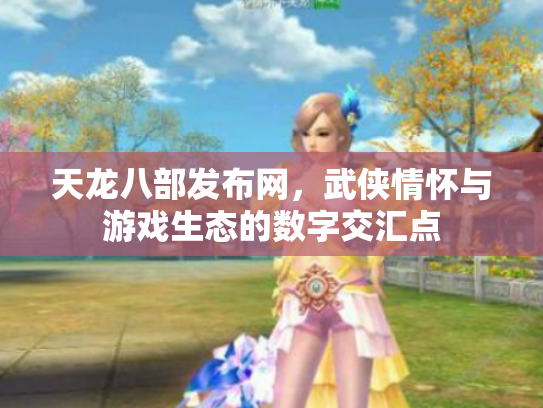 天龙八部发布网，武侠情怀与游戏生态的数字交汇点